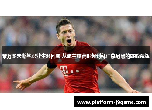 莱万多夫斯基职业生涯回顾 从波兰联赛崛起到拜仁慕尼黑的巅峰荣耀 莱万多夫斯基职业生涯回顾 从波兰联赛崛起到拜仁慕尼黑的巅峰荣耀