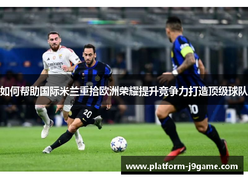 如何帮助国际米兰重拾欧洲荣耀提升竞争力打造顶级球队