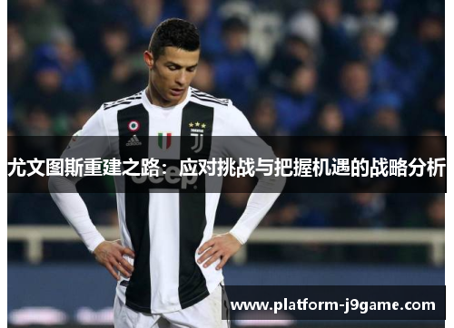 尤文图斯重建之路:应对挑战与把握机遇的战略分析 尤文图斯重建之路:应对挑战与把握机遇的战略分析