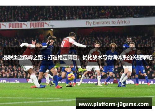 曼联重返巅峰之路：打造稳定阵容、优化战术与青训体系的关键策略