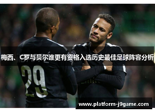 梅西、C罗与贝尔谁更有资格入选历史最佳足球阵容分析 梅西、C罗与贝尔谁更有资格入选历史最佳足球阵容分析