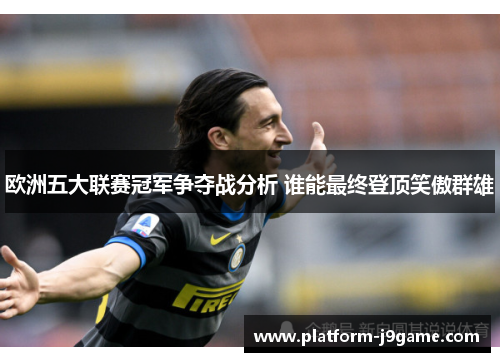 欧洲五大联赛冠军争夺战分析 谁能最终登顶笑傲群雄