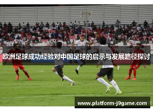 欧洲足球成功经验对中国足球的启示与发展路径探讨 欧洲足球成功经验对中国足球的启示与发展路径探讨