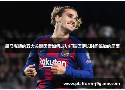 皇马崛起的五大关键因素如何成功打破巴萨长时间统治的局面