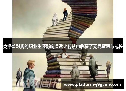克洛普对我的职业生涯影响深远让我从中收获了无尽智慧与成长 克洛普对我的职业生涯影响深远让我从中收获了无尽智慧与成长