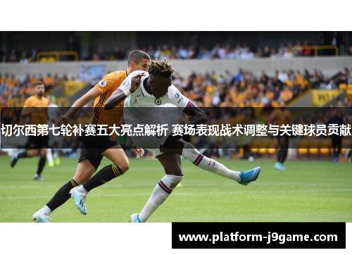 切尔西第七轮补赛五大亮点解析 赛场表现战术调整与关键球员贡献 切尔西第七轮补赛五大亮点解析 赛场表现战术调整与关键球员贡献