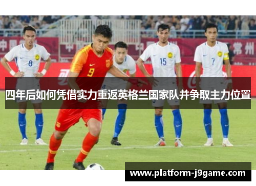 四年后如何凭借实力重返英格兰国家队并争取主力位置