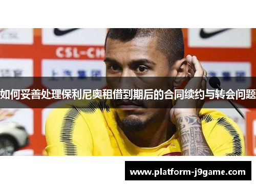 如何妥善处理保利尼奥租借到期后的合同续约与转会问题 如何妥善处理保利尼奥租借到期后的合同续约与转会问题