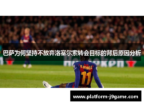 巴萨为何坚持不放弃洛塞尔索转会目标的背后原因分析