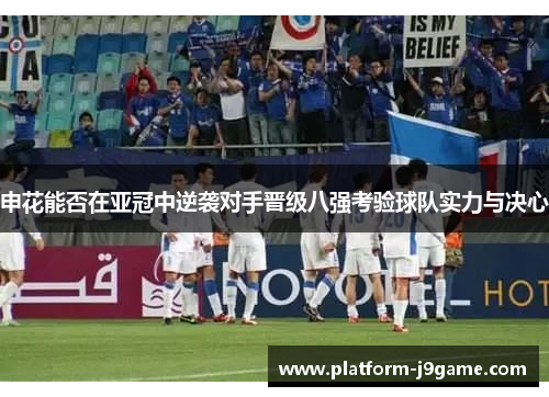 申花能否在亚冠中逆袭对手晋级八强考验球队实力与决心