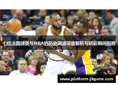 七位法国球员与NBA的历史渊源深度解析与精彩瞬间回顾 七位法国球员与NBA的历史渊源深度解析与精彩瞬间回顾