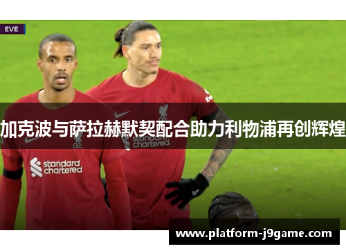 加克波与萨拉赫默契配合助力利物浦再创辉煌 加克波与萨拉赫默契配合助力利物浦再创辉煌