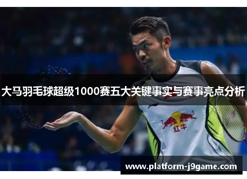 大马羽毛球超级1000赛五大关键事实与赛事亮点分析 大马羽毛球超级1000赛五大关键事实与赛事亮点分析