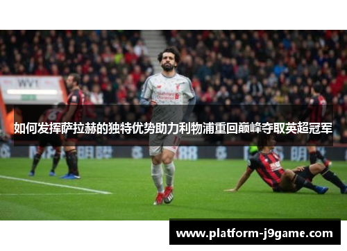 如何发挥萨拉赫的独特优势助力利物浦重回巅峰夺取英超冠军 如何发挥萨拉赫的独特优势助力利物浦重回巅峰夺取英超冠军