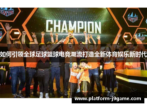 如何引领全球足球篮球电竞潮流打造全新体育娱乐新时代