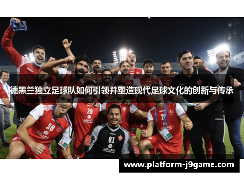 德黑兰独立足球队如何引领并塑造现代足球文化的创新与传承