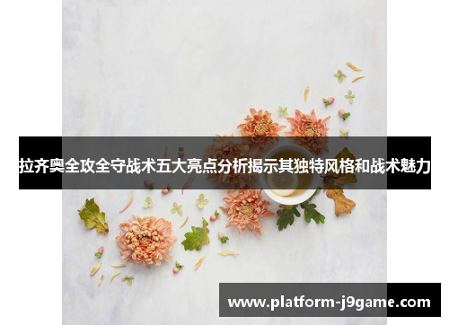 拉齐奥全攻全守战术五大亮点分析揭示其独特风格和战术魅力 拉齐奥全攻全守战术五大亮点分析揭示其独特风格和战术魅力