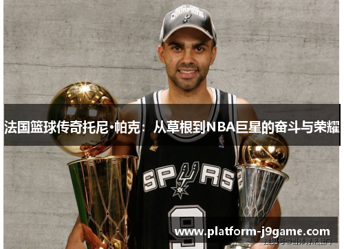 法国篮球传奇托尼·帕克:从草根到NBA巨星的奋斗与荣耀 法国篮球传奇托尼·帕克:从草根到NBA巨星的奋斗与荣耀
