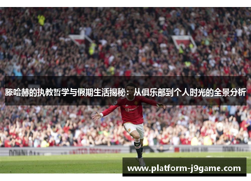 滕哈赫的执教哲学与假期生活揭秘:从俱乐部到个人时光的全景分析 滕哈赫的执教哲学与假期生活揭秘:从俱乐部到个人时光的全景分析