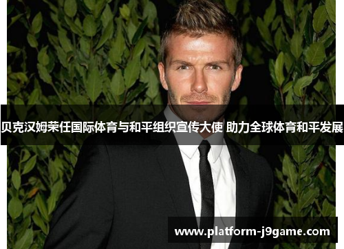 贝克汉姆荣任国际体育与和平组织宣传大使 助力全球体育和平发展 贝克汉姆荣任国际体育与和平组织宣传大使 助力全球体育和平发展