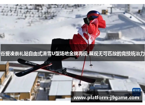 谷爱凌崇礼站自由式滑雪U型场地金牌再现 展现无可匹敌的竞技统治力