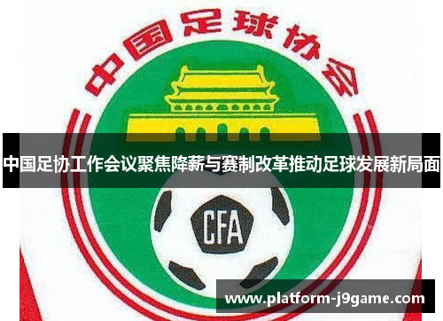 中国足协工作会议聚焦降薪与赛制改革推动足球发展新局面 中国足协工作会议聚焦降薪与赛制改革推动足球发展新局面