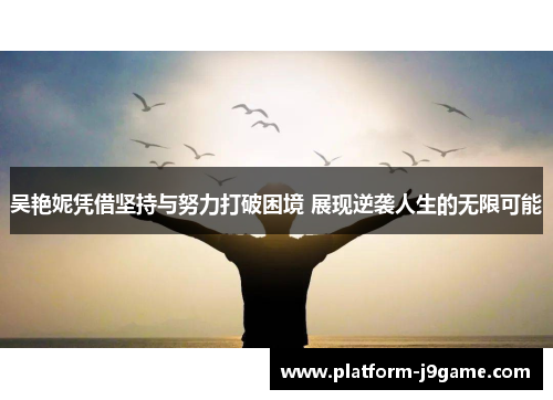 吴艳妮凭借坚持与努力打破困境 展现逆袭人生的无限可能 吴艳妮凭借坚持与努力打破困境 展现逆袭人生的无限可能