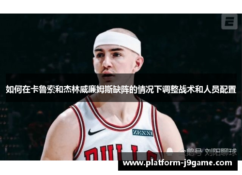 如何在卡鲁索和杰林威廉姆斯缺阵的情况下调整战术和人员配置