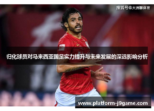 归化球员对马来西亚国足实力提升与未来发展的深远影响分析