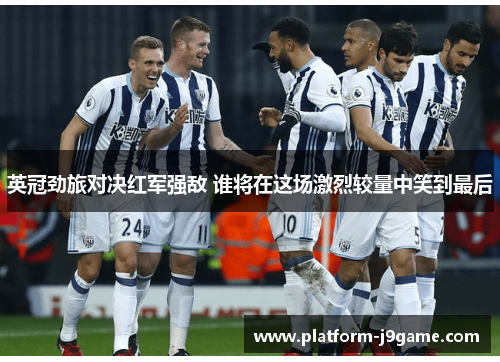 英冠劲旅对决红军强敌 谁将在这场激烈较量中笑到最后 英冠劲旅对决红军强敌 谁将在这场激烈较量中笑到最后