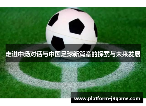 走进中场对话与中国足球新篇章的探索与未来发展 走进中场对话与中国足球新篇章的探索与未来发展