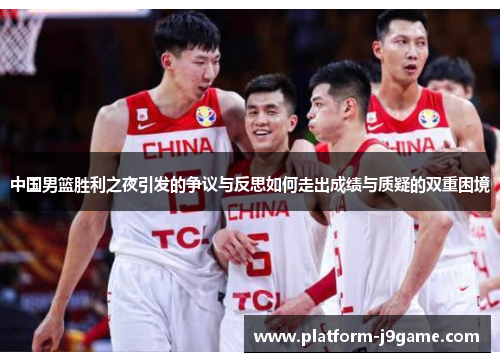 中国男篮胜利之夜引发的争议与反思如何走出成绩与质疑的双重困境 中国男篮胜利之夜引发的争议与反思如何走出成绩与质疑的双重困境