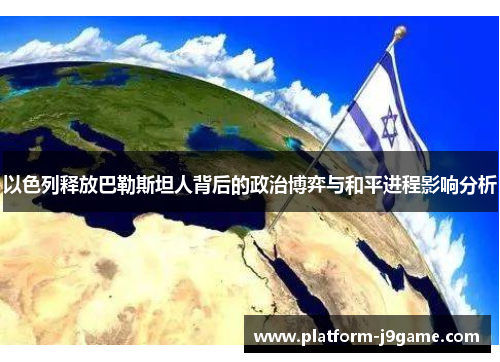 以色列释放巴勒斯坦人背后的政治博弈与和平进程影响分析