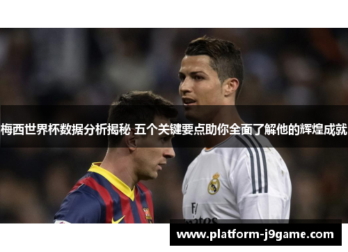 梅西世界杯数据分析揭秘 五个关键要点助你全面了解他的辉煌成就