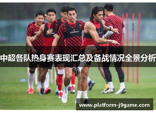 中超各队热身赛表现汇总及备战情况全景分析 中超各队热身赛表现汇总及备战情况全景分析