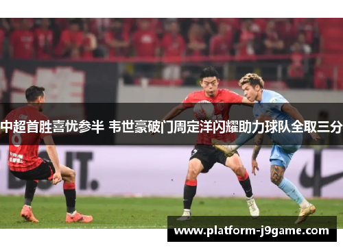 中超首胜喜忧参半 韦世豪破门周定洋闪耀助力球队全取三分 中超首胜喜忧参半 韦世豪破门周定洋闪耀助力球队全取三分
