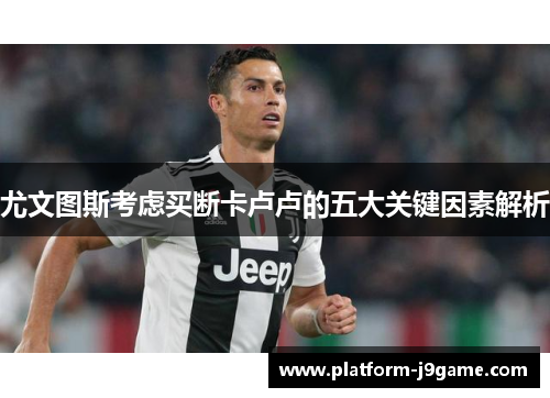 尤文图斯考虑买断卡卢卢的五大关键因素解析