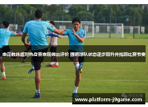 申花教练组对热身赛表现做出评价 强调球队状态逐步回升并找回比赛节奏 申花教练组对热身赛表现做出评价 强调球队状态逐步回升并找回比赛节奏