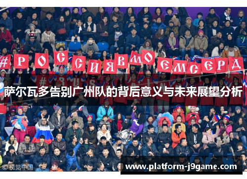 萨尔瓦多告别广州队的背后意义与未来展望分析 萨尔瓦多告别广州队的背后意义与未来展望分析