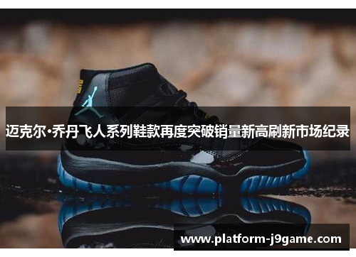 迈克尔·乔丹飞人系列鞋款再度突破销量新高刷新市场纪录