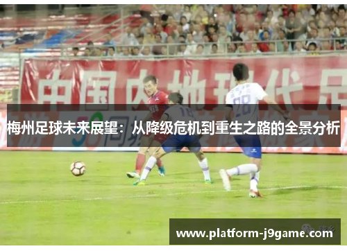 梅州足球未来展望:从降级危机到重生之路的全景分析 梅州足球未来展望:从降级危机到重生之路的全景分析