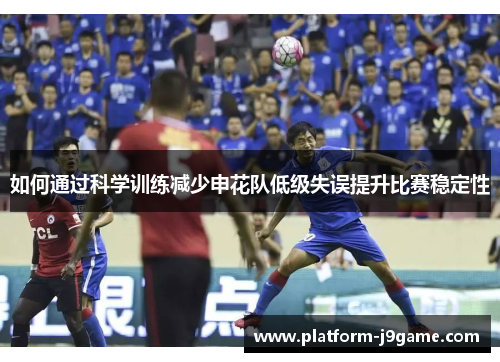 如何通过科学训练减少申花队低级失误提升比赛稳定性 如何通过科学训练减少申花队低级失误提升比赛稳定性