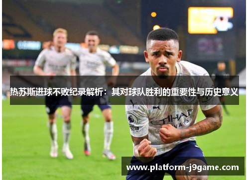 热苏斯进球不败纪录解析：其对球队胜利的重要性与历史意义