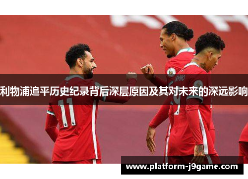 利物浦追平历史纪录背后深层原因及其对未来的深远影响 利物浦追平历史纪录背后深层原因及其对未来的深远影响