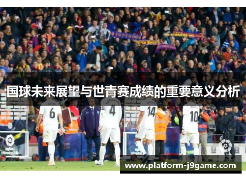 国球未来展望与世青赛成绩的重要意义分析 国球未来展望与世青赛成绩的重要意义分析