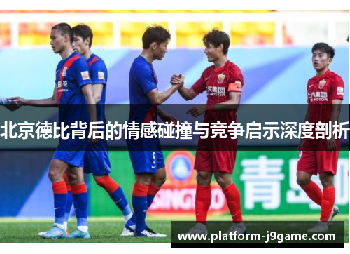 北京德比背后的情感碰撞与竞争启示深度剖析 北京德比背后的情感碰撞与竞争启示深度剖析