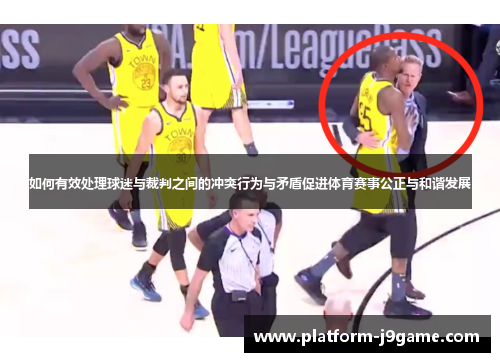 如何有效处理球迷与裁判之间的冲突行为与矛盾促进体育赛事公正与和谐发展 如何有效处理球迷与裁判之间的冲突行为与矛盾促进体育赛事公正与和谐发展