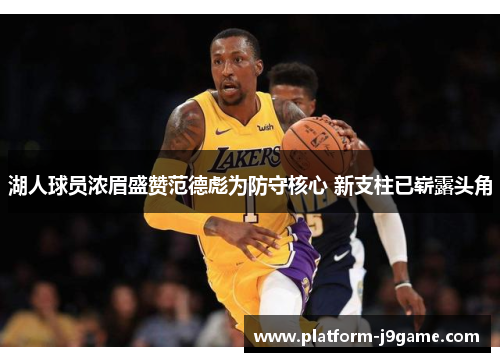 湖人球员浓眉盛赞范德彪为防守核心 新支柱已崭露头角 湖人球员浓眉盛赞范德彪为防守核心 新支柱已崭露头角