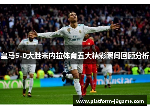 皇马5-0大胜米内拉体育五大精彩瞬间回顾分析 皇马5-0大胜米内拉体育五大精彩瞬间回顾分析