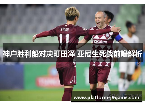 神户胜利船对决町田泽 亚冠生死战前瞻解析 神户胜利船对决町田泽 亚冠生死战前瞻解析